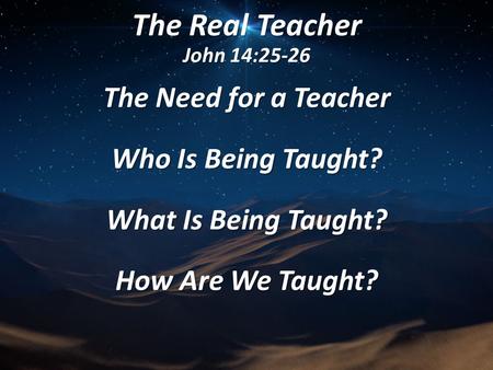 The Real Teacher John 14:25-26 The Need for a Teacher Who Is Being Taught? What Is Being Taught? How Are We Taught?