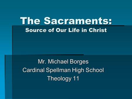 The Sacraments: Source of Our Life in Christ Mr. Michael Borges Cardinal Spellman High School Theology 11.
