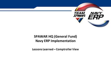 SPAWAR HQ (General Fund) Navy ERP Implementation Lessons Learned – Comptroller View.