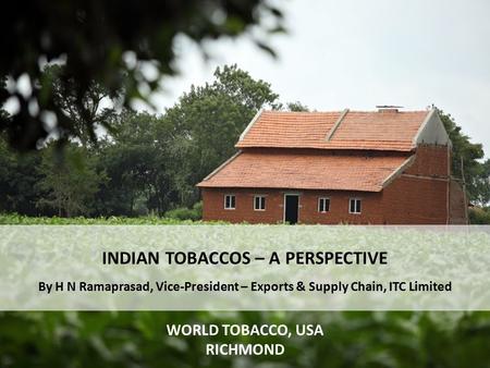 INDIAN TOBACCOS – A PERSPECTIVE By H N Ramaprasad, Vice-President – Exports & Supply Chain, ITC Limited WORLD TOBACCO, USA RICHMOND.