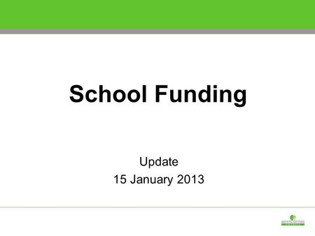 School Funding Update 15 January 2013. School Funding - Headlines  There is less flexibility within the budget than anticipated, largely due to uncertainties.