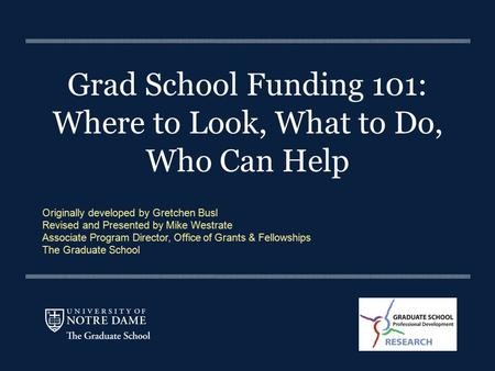 Grad School Funding 101: Where to Look, What to Do, Who Can Help Originally developed by Gretchen Busl Revised and Presented by Mike Westrate Associate.