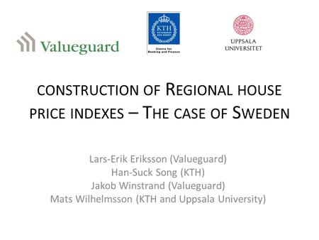 CONSTRUCTION OF R EGIONAL HOUSE PRICE INDEXES – T HE CASE OF S WEDEN Lars-Erik Eriksson (Valueguard) Han-Suck Song (KTH) Jakob Winstrand (Valueguard) Mats.