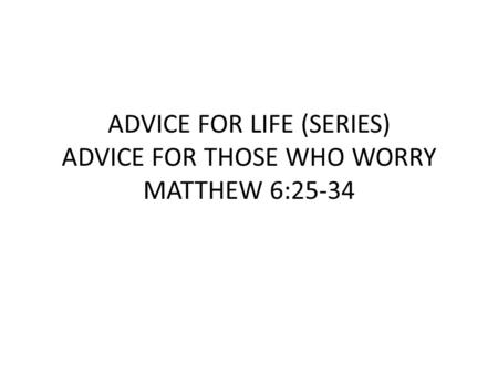 ADVICE FOR LIFE (SERIES) ADVICE FOR THOSE WHO WORRY MATTHEW 6:25-34.