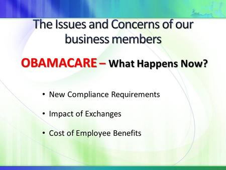 New Compliance Requirements Impact of Exchanges Cost of Employee Benefits OBAMACARE – What Happens Now? OBAMACARE – What Happens Now?