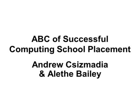 ABC of Successful Computing School Placement Andrew Csizmadia & Alethe Bailey.