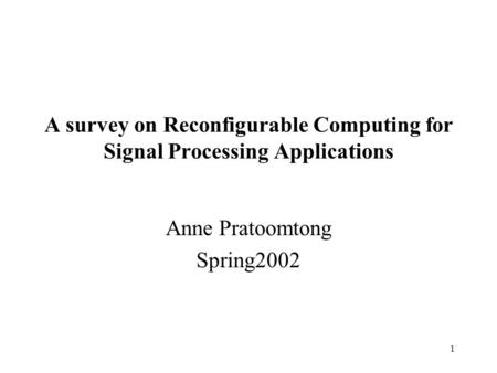 1 A survey on Reconfigurable Computing for Signal Processing Applications Anne Pratoomtong Spring2002.