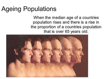 Ageing Populations When the median age of a countries population rises and there is a rise in the proportion of a countries population that is over 65.