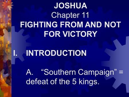 JOSHUA Chapter 11 FIGHTING FROM AND NOT FOR VICTORY I.INTRODUCTION A. “Southern Campaign” = defeat of the 5 kings.