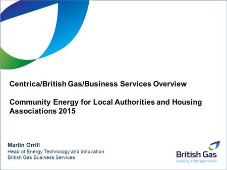 1 Martin Orrill Head of Energy Technology and Innovation British Gas Business Services Centrica/British Gas/Business Services Overview Community Energy.