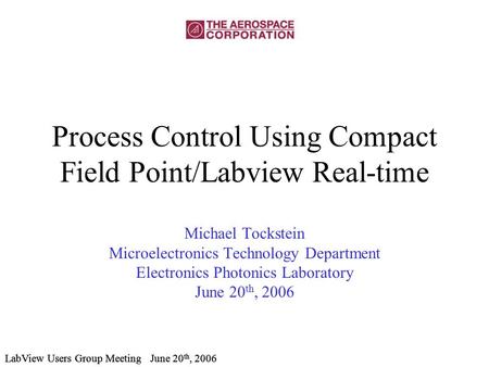 LabView Users Group Meeting June 20 th, 2006 Process Control Using Compact Field Point/Labview Real-time Michael Tockstein Microelectronics Technology.
