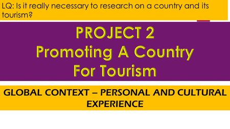 LQ: Is it really necessary to research on a country and its tourism? GLOBAL CONTEXT – PERSONAL AND CULTURAL EXPERIENCE.