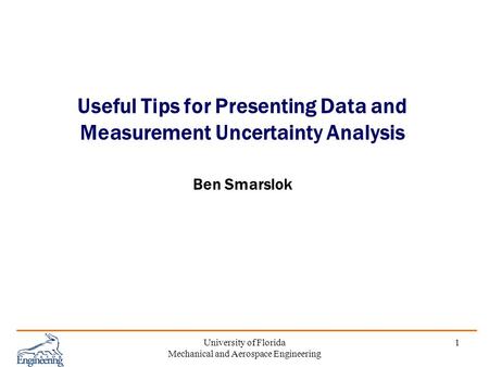 University of Florida Mechanical and Aerospace Engineering 1 Useful Tips for Presenting Data and Measurement Uncertainty Analysis Ben Smarslok.