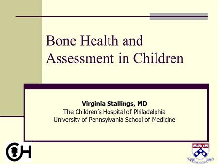 Bone Health and Assessment in Children Virginia Stallings, MD The Children’s Hospital of Philadelphia University of Pennsylvania School of Medicine.