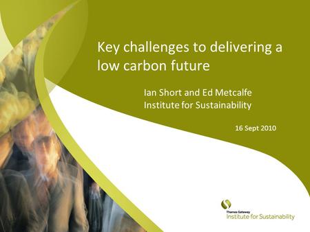 Key challenges to delivering a low carbon future Ian Short and Ed Metcalfe Institute for Sustainability 16 Sept 2010.