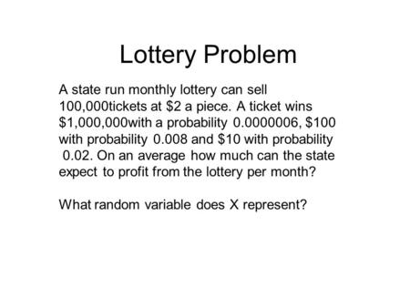 Lottery Problem A state run monthly lottery can sell 100,000tickets at $2 a piece. A ticket wins $1,000,000with a probability 0.0000006, $100 with probability.