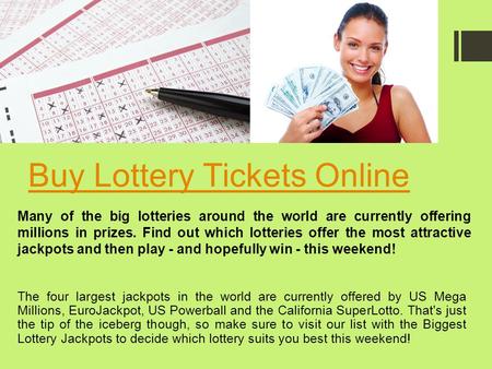 Buy Lottery Tickets Online The four largest jackpots in the world are currently offered by US Mega Millions, EuroJackpot, US Powerball and the California.