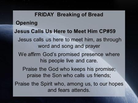 FRIDAY Breaking of Bread Opening Jesus Calls Us Here to Meet Him CP#59 Jesus calls us here to meet him, as through word and song and prayer We affirm God’s.