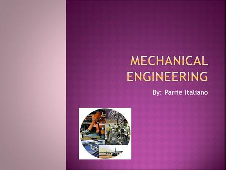 By: Parrie Italiano.  Mechanical Engineering is the design and development of basically everything that has to do with a machine. Ex: Cars, planes, rockets,