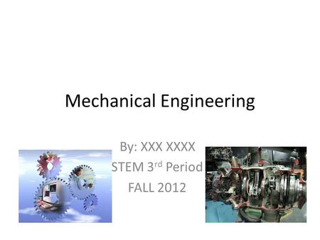 Mechanical Engineering By: XXX XXXX STEM 3 rd Period FALL 2012.