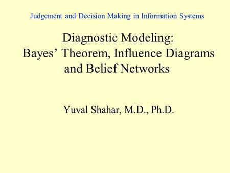 Judgement and Decision Making in Information Systems Diagnostic Modeling: Bayes’ Theorem, Influence Diagrams and Belief Networks Yuval Shahar, M.D., Ph.D.