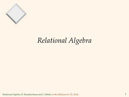 Relational Algebra, R. Ramakrishnan and J. Gehrke (with additions by Ch. Eick) 1 Relational Algebra.