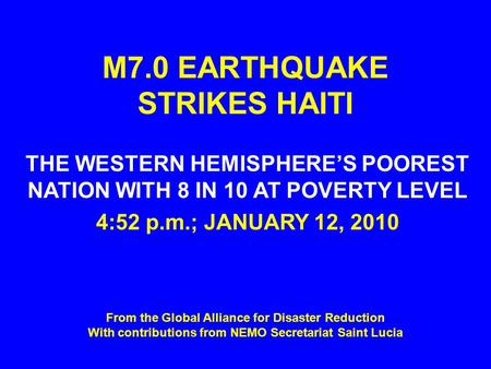M7.0 EARTHQUAKE STRIKES HAITI THE WESTERN HEMISPHERE’S POOREST NATION WITH 8 IN 10 AT POVERTY LEVEL 4:52 p.m.; JANUARY 12, 2010 From the Global Alliance.