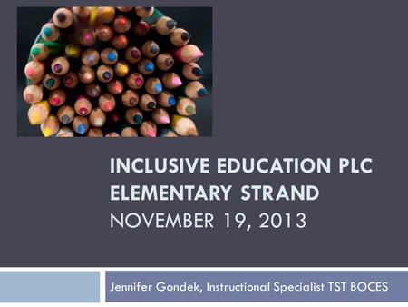 INCLUSIVE EDUCATION PLC ELEMENTARY STRAND NOVEMBER 19, 2013 Jennifer Gondek, Instructional Specialist TST BOCES.