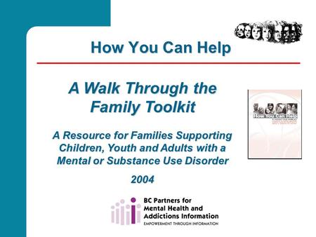How You Can Help A Walk Through the Family Toolkit A Resource for Families Supporting Children, Youth and Adults with a Mental or Substance Use Disorder.