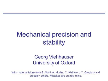 Mechanical precision and stability Georg Viehhauser University of Oxford With material taken from S. Marti, A. Morley, C. Kleinwort, C. Gargiulo and probably.