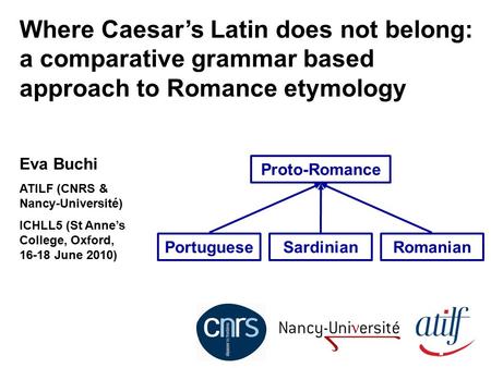 Where Caesar’s Latin does not belong: a comparative grammar based approach to Romance etymology Eva Buchi ATILF (CNRS & Nancy-Université) ICHLL5 (St Anne’s.