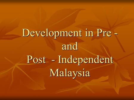 Development in Pre - and Post - Independent Malaysia.