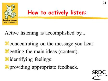 How to actively listen: zconcentrating on the message you hear. zgetting the main ideas (content). zidentifying feelings. zproviding appropriate feedback.