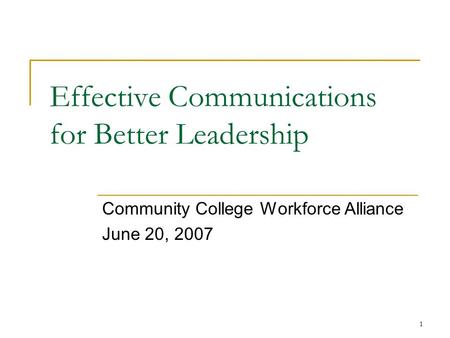 1 Effective Communications for Better Leadership Community College Workforce Alliance June 20, 2007.