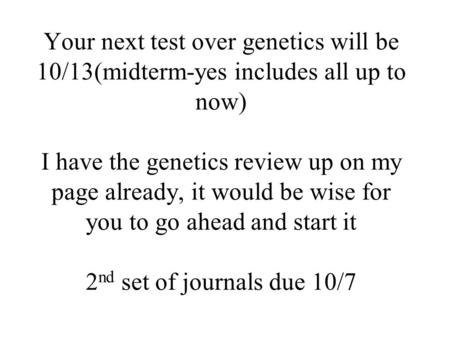 Your next test over genetics will be 10/13(midterm-yes includes all up to now) I have the genetics review up on my page already, it would be wise for you.