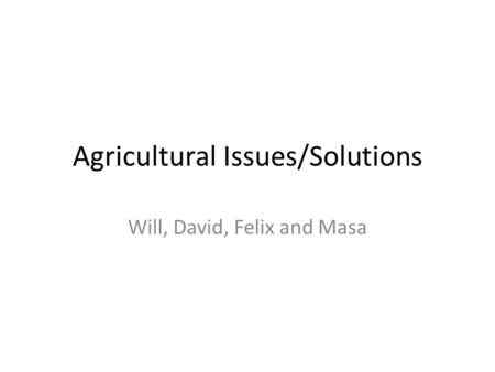 Agricultural Issues/Solutions Will, David, Felix and Masa.