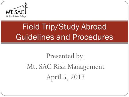 Presented by: Mt. SAC Risk Management April 5, 2013 Field Trip/Study Abroad Guidelines and Procedures.
