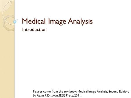 Medical Image Analysis Introduction Figures come from the textbook: Medical Image Analysis, Second Edition, by Atam P. Dhawan, IEEE Press, 2011.