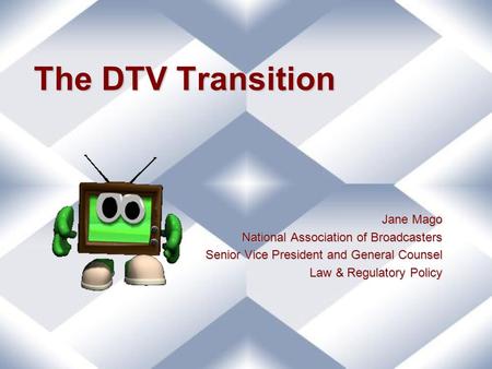 The DTV Transition Jane Mago National Association of Broadcasters Senior Vice President and General Counsel Law & Regulatory Policy.