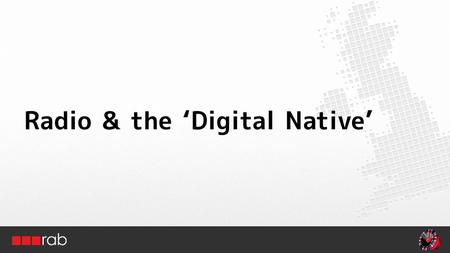 Radio & the ‘Digital Native’. The effect of new radio platforms Source: RAJAR, Ofcom, IAB, Industry estimates DAB 22% DTV80% Mobile70% Broadband50%