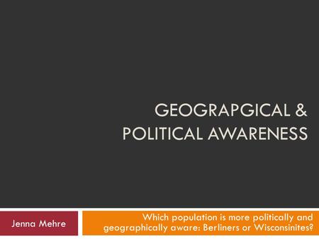GEOGRAPGICAL & POLITICAL AWARENESS Which population is more politically and geographically aware: Berliners or Wisconsinites? Jenna Mehre.