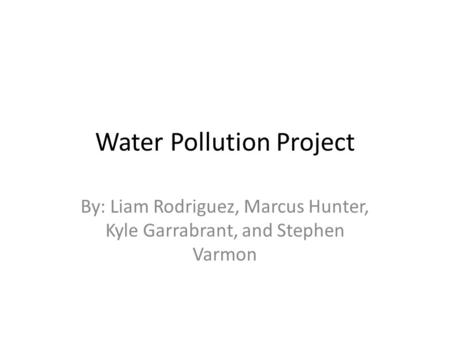 Water Pollution Project By: Liam Rodriguez, Marcus Hunter, Kyle Garrabrant, and Stephen Varmon.