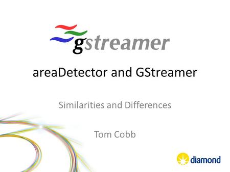 AreaDetector and GStreamer Similarities and Differences Tom Cobb.