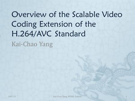 Overview of the Scalable Video Coding Extension of the H.264/AVC Standard Kai-Chao Yang 12007/8Kai-Chao Yang, NTHU, Taiwan.