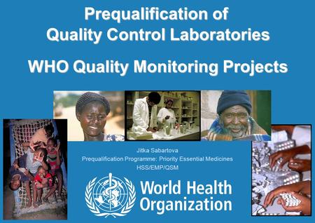 Prequalification of Quality Control Laboratories WHO Quality Monitoring Projects Jitka Sabartova Prequalification Programme: Priority Essential Medicines.