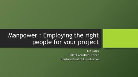 Manpower : Employing the right people for your project Liz Bates Chief Executive Officer Heritage Trust of Lincolnshire.