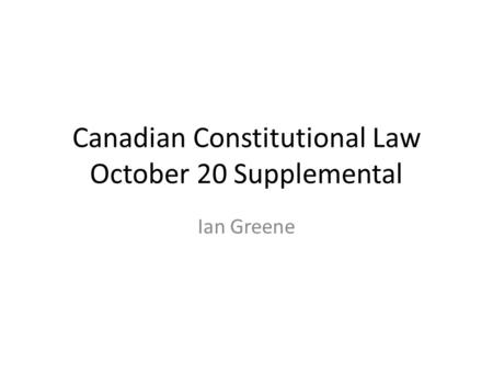 Canadian Constitutional Law October 20 Supplemental Ian Greene.