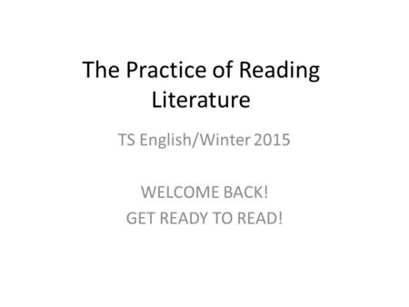 The Practice of Reading Literature TS English/Winter 2015 WELCOME BACK! GET READY TO READ!