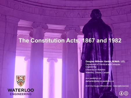 The Constitution Acts, 1867 and 1982 Douglas Wilhelm Harder, M.Math. LEL Department of Electrical and Computer Engineering University of Waterloo Waterloo,