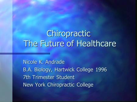 Chiropractic The Future of Healthcare Nicole K. Andrade B.A. Biology, Hartwick College 1996 7th Trimester Student New York Chiropractic College.